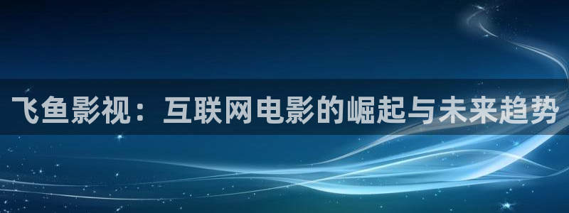 神秘影院：飞鱼影视：互联网电影的崛起与未来趋势