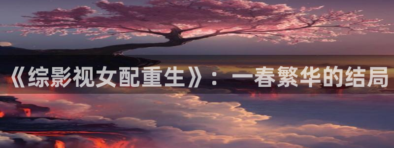神秘电影国产影院：《综影视女配重生》：一春繁华的结局