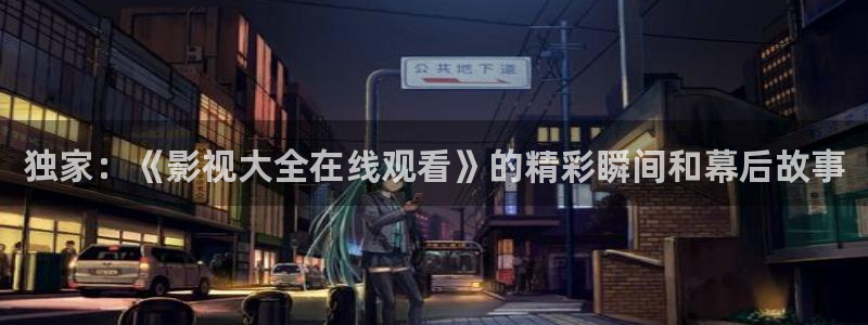 神秘影院青苹果：独家：《影视大全在线观看》的精彩瞬间和幕后故事